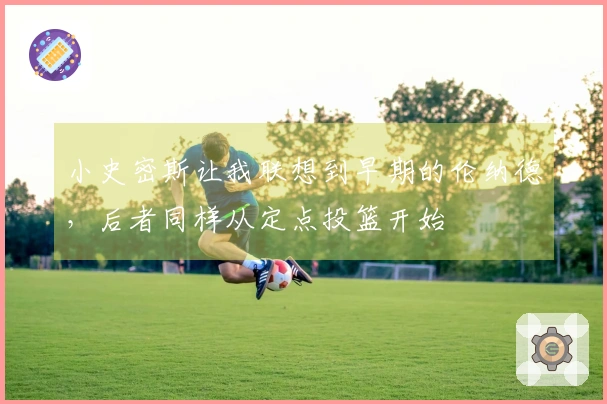 小史密斯让我联想到早期的伦纳德，后者同样从定点投篮开始