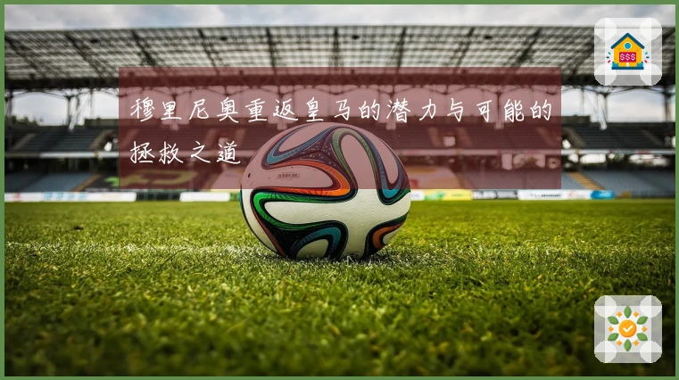 穆里尼奥重返皇马的潜力与可能的拯救之道