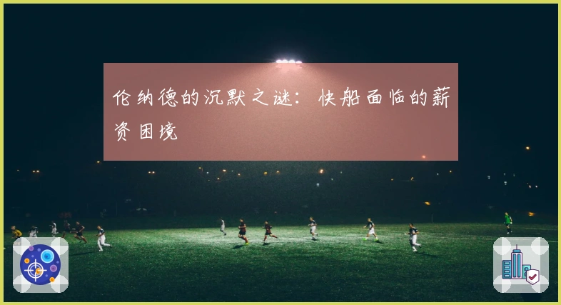 伦纳德的沉默之谜：快船面临的薪资困境