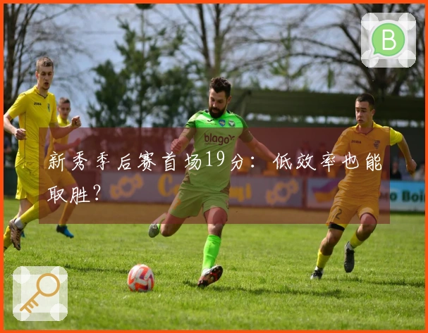 新秀季后赛首场19分：低效率也能取胜？