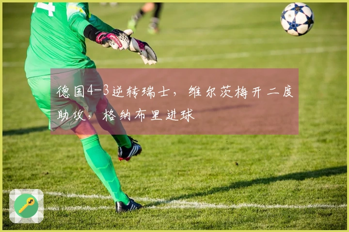 德国4-3逆转瑞士，维尔茨梅开二度助攻，格纳布里进球