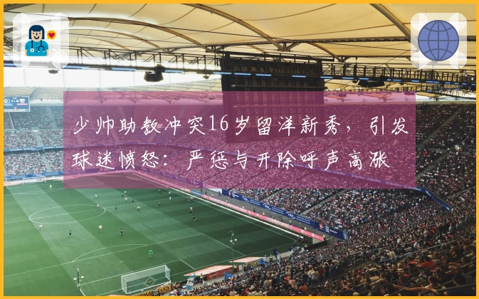 少帅助教冲突16岁留洋新秀，引发球迷愤怒：严惩与开除呼声高涨