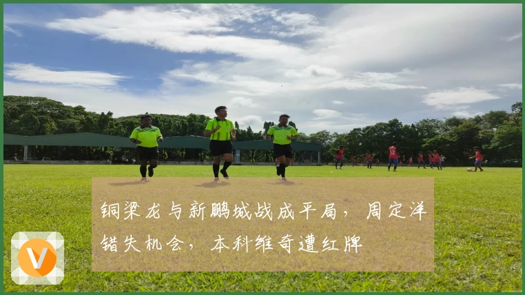 铜梁龙与新鹏城战成平局，周定洋错失机会，本科维奇遭红牌