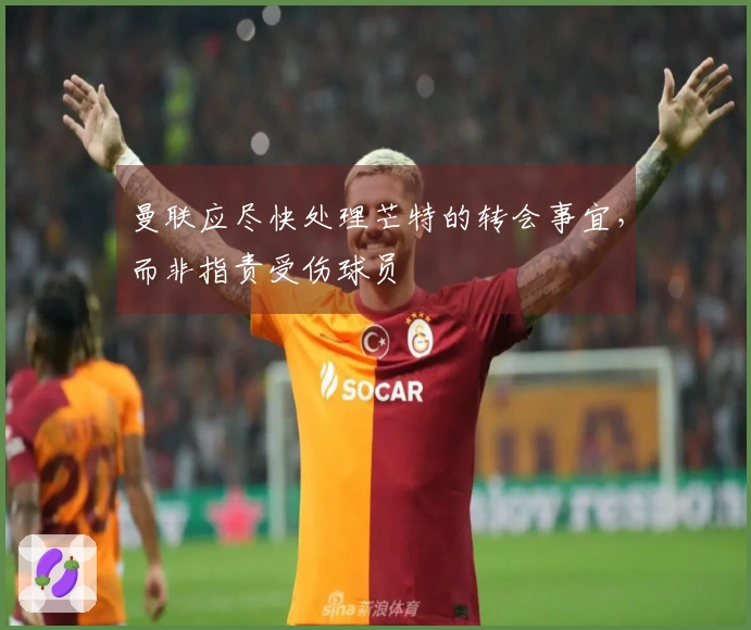 曼联应尽快处理芒特的转会事宜，而非指责受伤球员