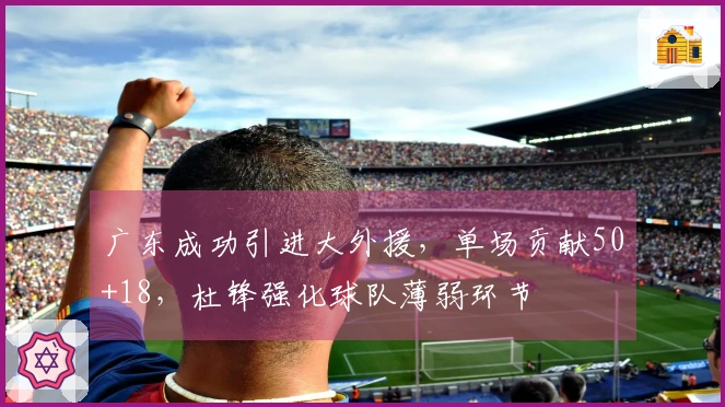 广东成功引进大外援，单场贡献50+18，杜锋强化球队薄弱环节