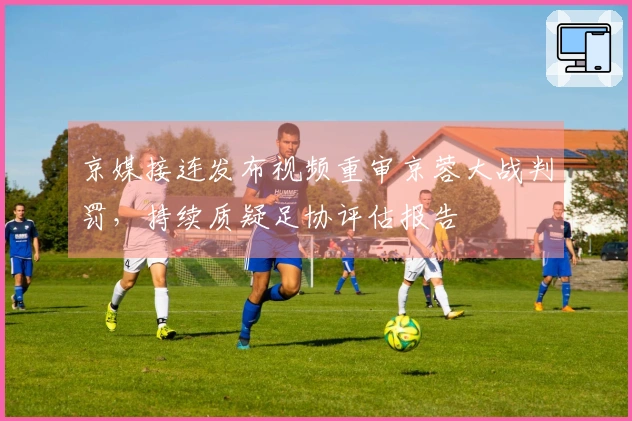 京媒接连发布视频重审京蓉大战判罚，持续质疑足协评估报告
