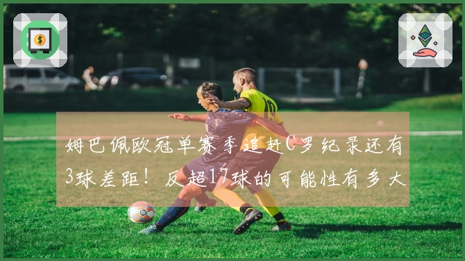 姆巴佩欧冠单赛季追赶C罗纪录还有3球差距！反超17球的可能性有多大？