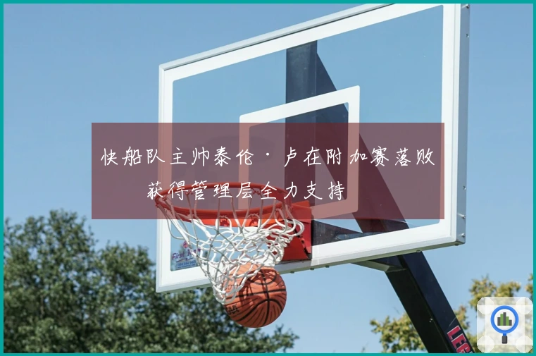 快船队主帅泰伦·卢在附加赛落败后获得管理层全力支持