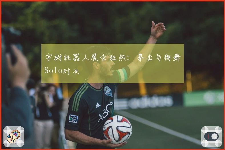 宇树机器人展会狂热：拳击与街舞Solo对决