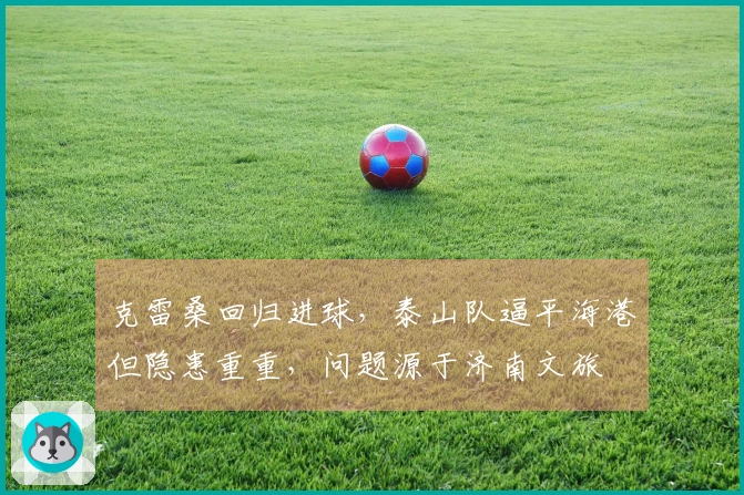 克雷桑回归进球，泰山队逼平海港但隐患重重，问题源于济南文旅