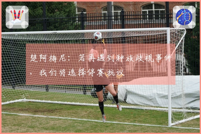 楚阿梅尼：若再遇到种族歧视事件，我们将选择停赛抗议