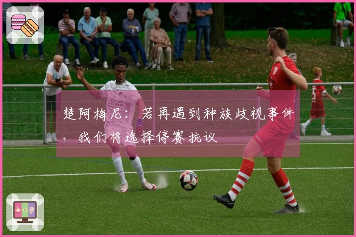 楚阿梅尼：若再遇到种族歧视事件，我们将选择停赛抗议