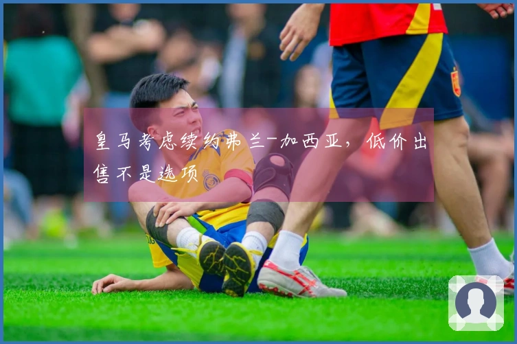 皇马考虑续约弗兰-加西亚，低价出售不是选项