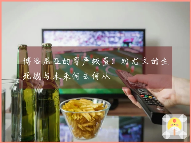 博洛尼亚的尊严较量：对尤文的生死战与未来何去何从