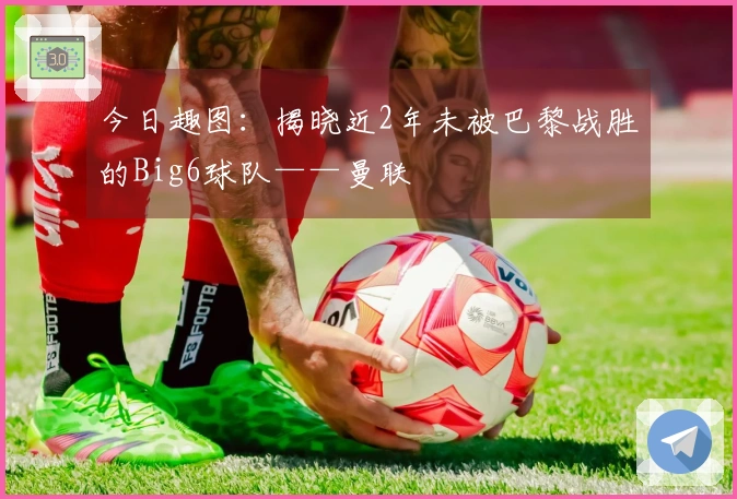 今日趣图：揭晓近2年未被巴黎战胜的Big6球队——曼联