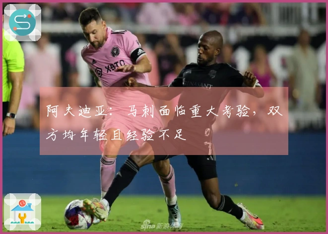 阿夫迪亚：马刺面临重大考验，双方均年轻且经验不足