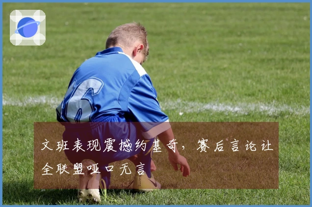 文班表现震撼约基奇，赛后言论让全联盟哑口无言