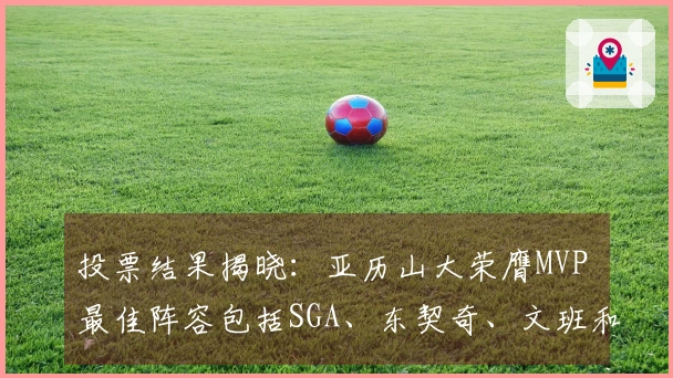 投票结果揭晓：亚历山大荣膺MVP 最佳阵容包括SGA、东契奇、文班和约基奇