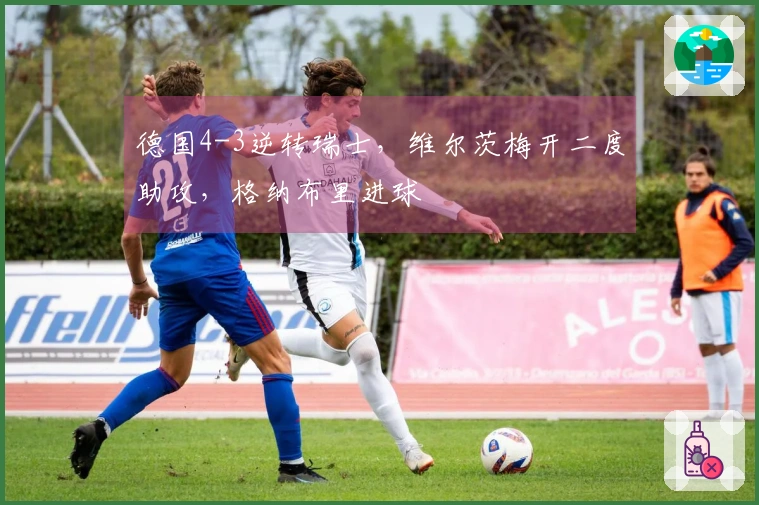 德国4-3逆转瑞士，维尔茨梅开二度助攻，格纳布里进球