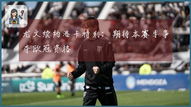 尤文续约洛卡特利：期待本赛季争夺欧冠资格