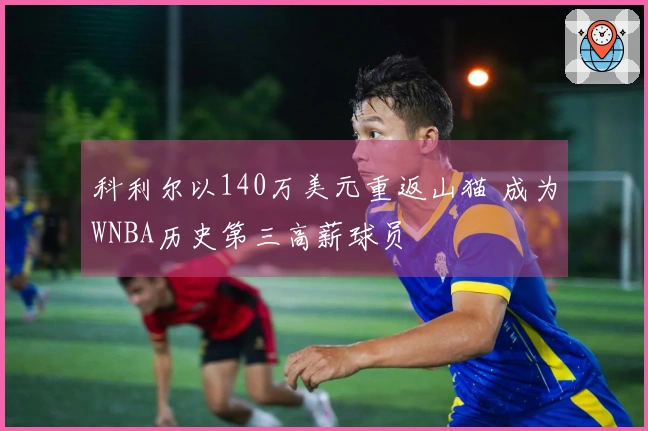 科利尔以140万美元重返山猫 成为WNBA历史第三高薪球员
