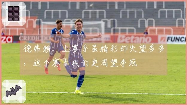 德弗赖：上赛季虽精彩却失望多多，这个赛季我们更渴望夺冠